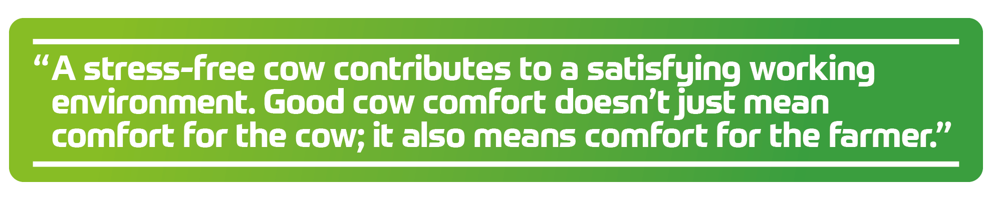 A stress-free cow contributes to a satisfying working environment. Good cow comfort doesn&rsquo;t just mean comfort for the cow; it also means comfort for the farmer.